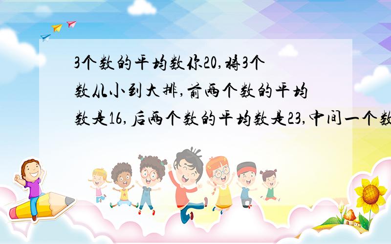 3个数的平均数你20,将3个数从小到大排,前两个数的平均数是16,后两个数的平均数是23,中间一个数的多少