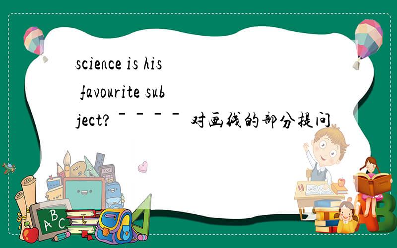 science is his favourite subject?ˉˉˉˉ 对画线的部分提问