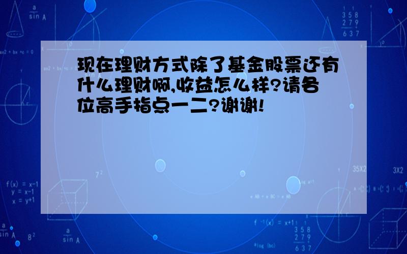 现在理财方式除了基金股票还有什么理财啊,收益怎么样?请各位高手指点一二?谢谢!