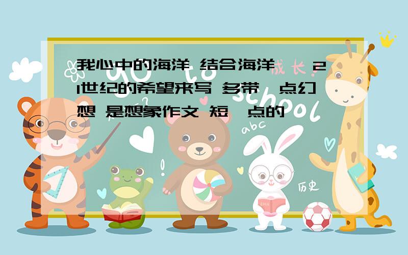 我心中的海洋 结合海洋——21世纪的希望来写 多带一点幻想 是想象作文 短一点的