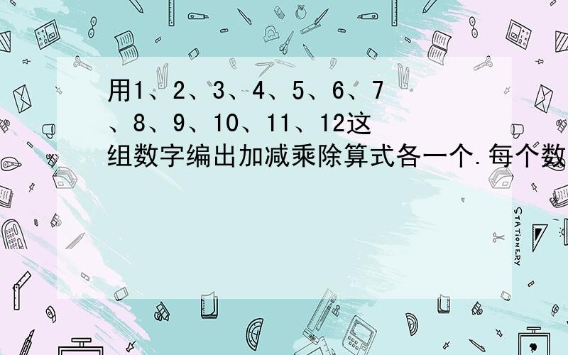 用1、2、3、4、5、6、7、8、9、10、11、12这组数字编出加减乘除算式各一个.每个数只限用一次.