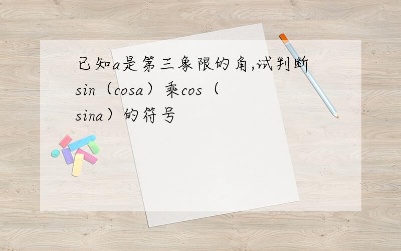 已知a是第三象限的角,试判断sin（cosa）乘cos（sina）的符号