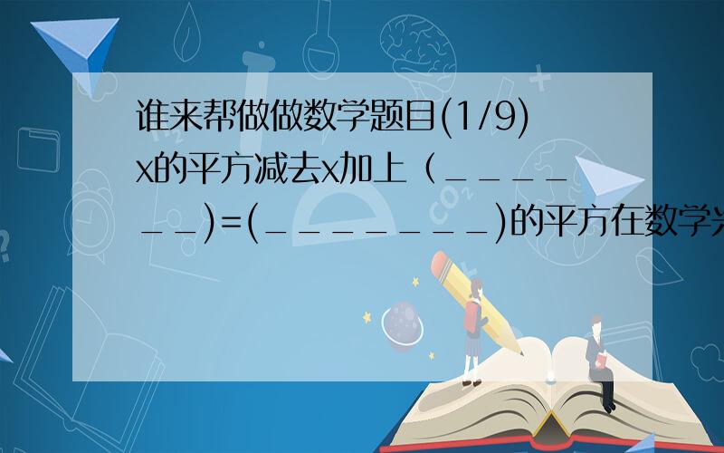 谁来帮做做数学题目(1/9)x的平方减去x加上（______)=(_______)的平方在数学兴趣小组活动中,小明为求(