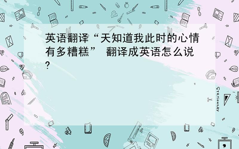 英语翻译“天知道我此时的心情有多糟糕” 翻译成英语怎么说?