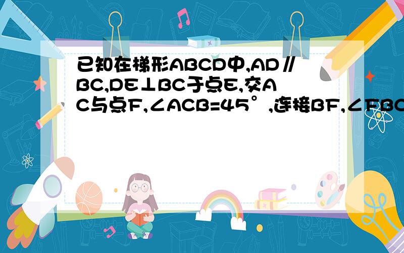 已知在梯形ABCD中,AD∥BC,DE⊥BC于点E,交AC与点F,∠ACB=45°,连接BF,∠FBC=∠EDC (1)