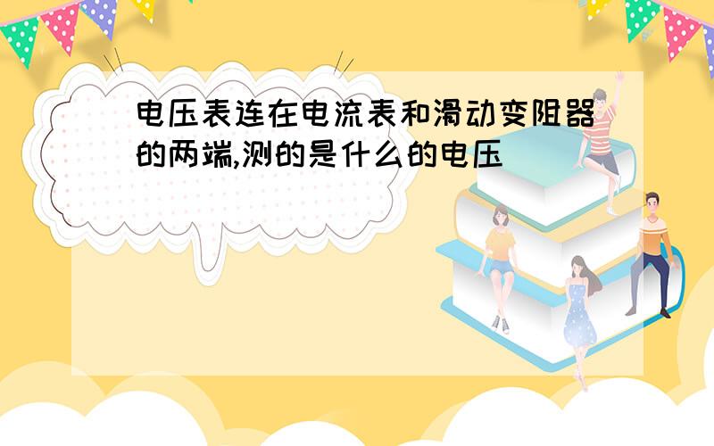 电压表连在电流表和滑动变阻器的两端,测的是什么的电压