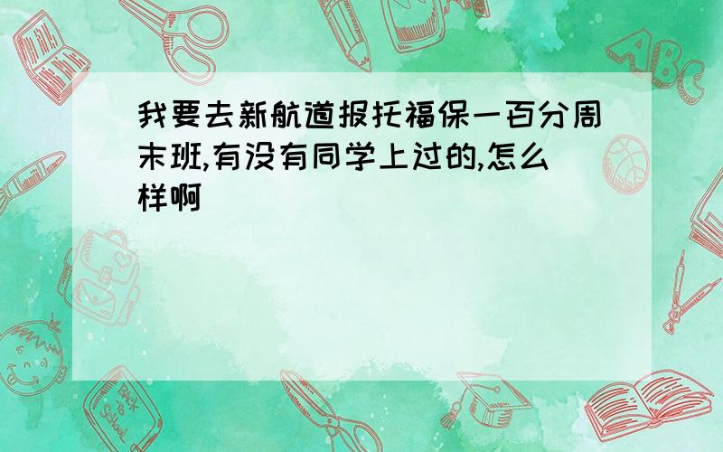 我要去新航道报托福保一百分周末班,有没有同学上过的,怎么样啊