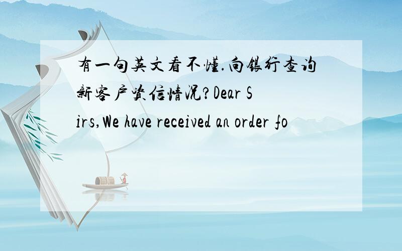 有一句英文看不懂.向银行查询新客户资信情况?Dear Sirs,We have received an order fo