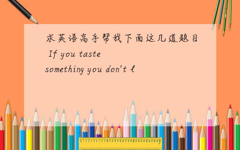 求英语高手帮我下面这几道题目 If you taste something you don't l