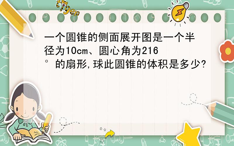 一个圆锥的侧面展开图是一个半径为10cm、圆心角为216°的扇形,球此圆锥的体积是多少?