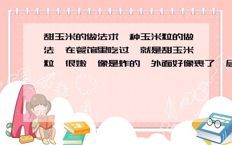 甜玉米的做法求一种玉米粒的做法,在餐馆里吃过,就是甜玉米粒,很嫩,像是炸的,外面好像裹了一层什么东西,吃起来有淡淡奶香味