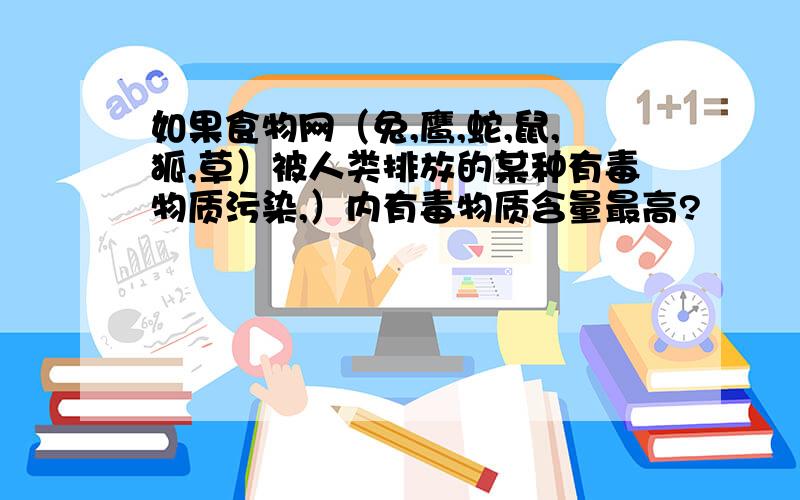 如果食物网（兔,鹰,蛇,鼠,狐,草）被人类排放的某种有毒物质污染,）内有毒物质含量最高?