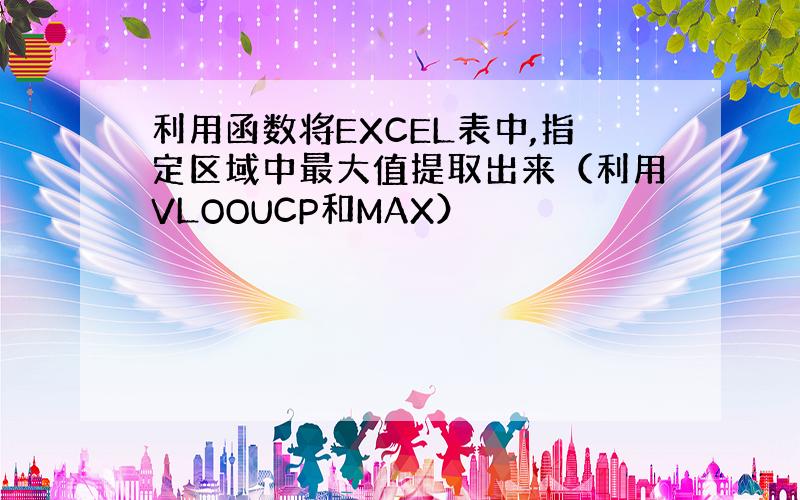 利用函数将EXCEL表中,指定区域中最大值提取出来（利用VLOOUCP和MAX）