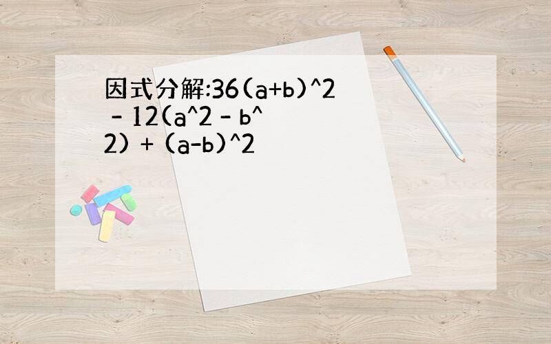 因式分解:36(a+b)^2 - 12(a^2 - b^2) + (a-b)^2