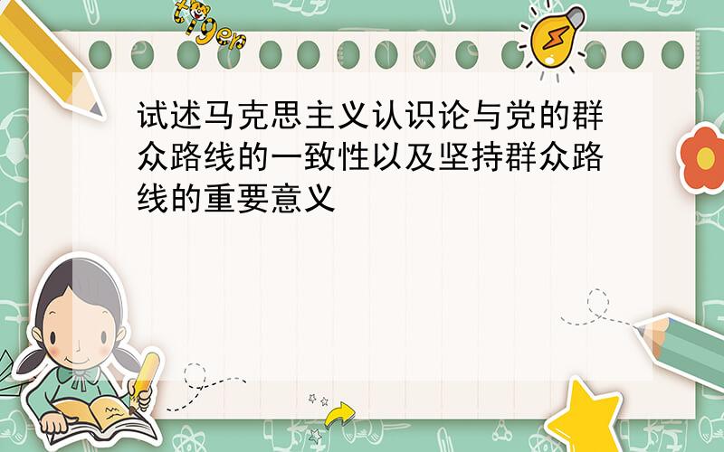 试述马克思主义认识论与党的群众路线的一致性以及坚持群众路线的重要意义