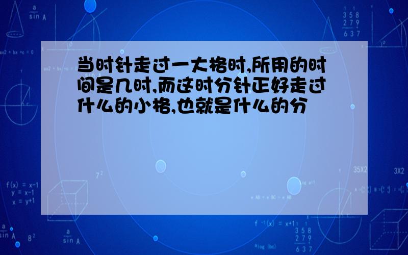 当时针走过一大格时,所用的时间是几时,而这时分针正好走过什么的小格,也就是什么的分