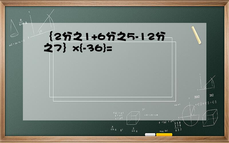 ｛2分之1+6分之5-12分之7｝x{-36}=