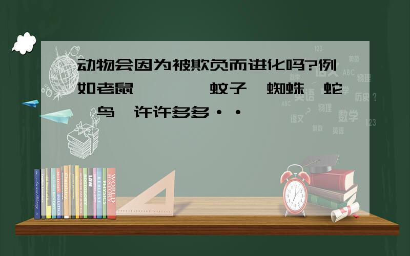 动物会因为被欺负而进化吗?例如老鼠,蟑螂,蚊子,蜘蛛,蛇,鸟,许许多多··