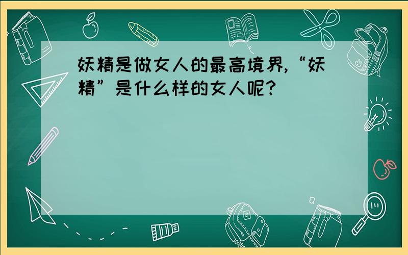 妖精是做女人的最高境界,“妖精”是什么样的女人呢?