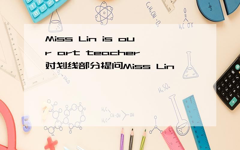 Miss Lin is our art teacher 对划线部分提问Miss Lin