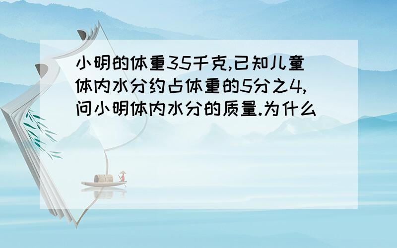 小明的体重35千克,已知儿童体内水分约占体重的5分之4,问小明体内水分的质量.为什么