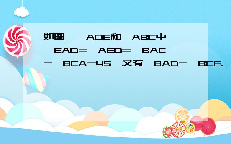 如图,△ADE和△ABC中,∠EAD=∠AED=∠BAC=∠BCA=45°又有∠BAD=∠BCF.