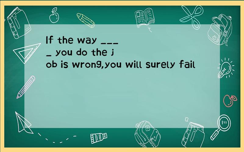 If the way ____ you do the job is wrong,you will surely fail