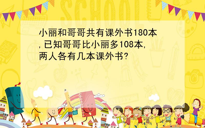 小丽和哥哥共有课外书180本,已知哥哥比小丽多108本,两人各有几本课外书?