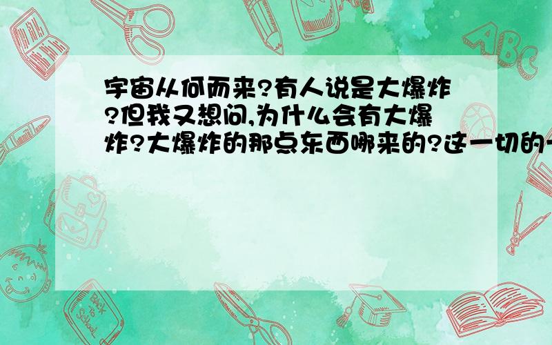 宇宙从何而来?有人说是大爆炸?但我又想问,为什么会有大爆炸?大爆炸的那点东西哪来的?这一切的一切都