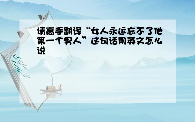 请高手翻译“女人永远忘不了他第一个男人”这句话用英文怎么说