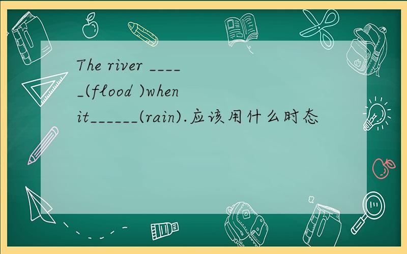 The river _____(flood )when it______(rain).应该用什么时态