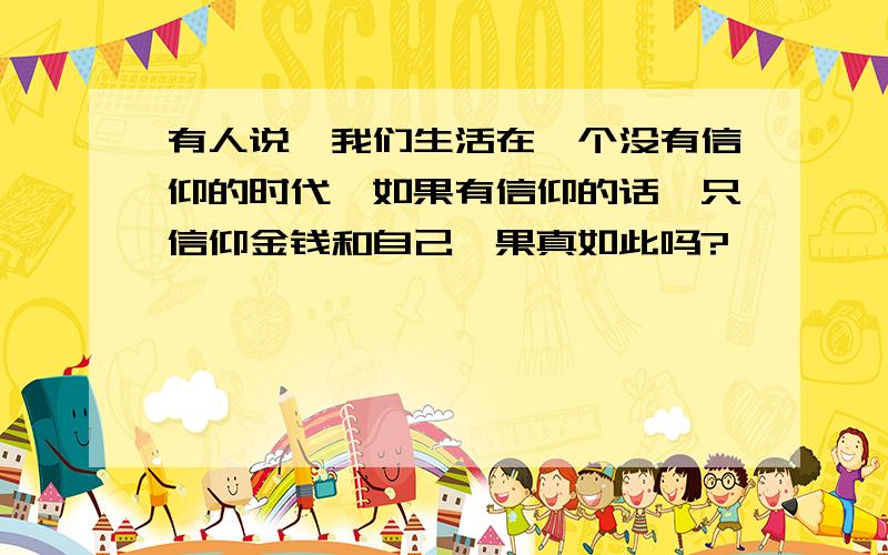 有人说,我们生活在一个没有信仰的时代,如果有信仰的话,只信仰金钱和自己,果真如此吗?