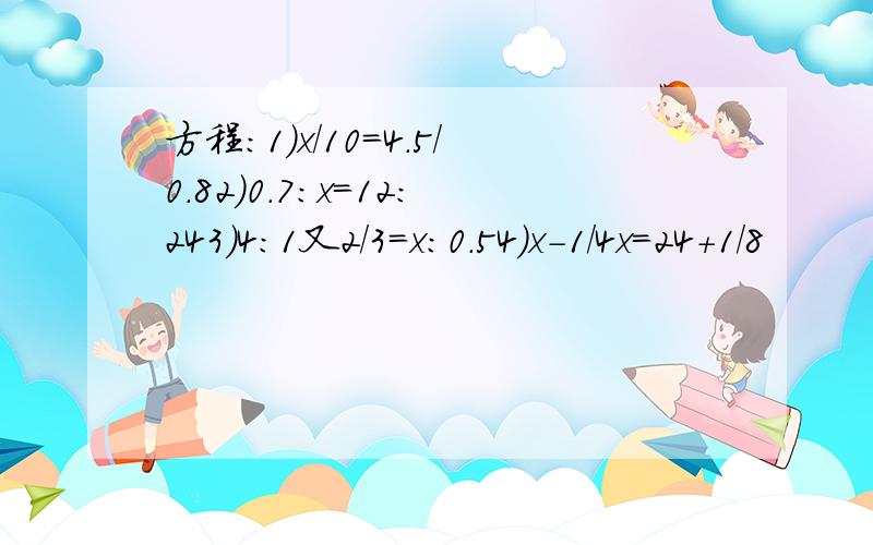 方程：1）x/10=4.5/0.82）0.7：x=12:243)4:1又2/3=x:0.54）x－1/4x=24+1/8