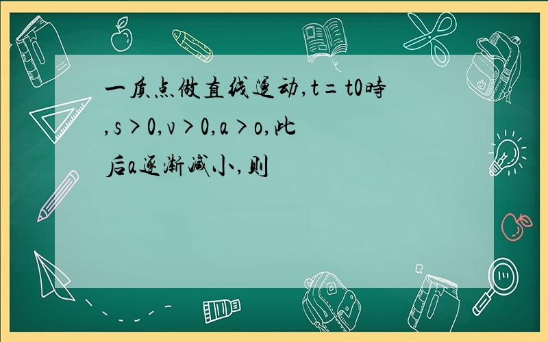 一质点做直线运动,t=t0时,s>0,v>0,a>o,此后a逐渐减小,则