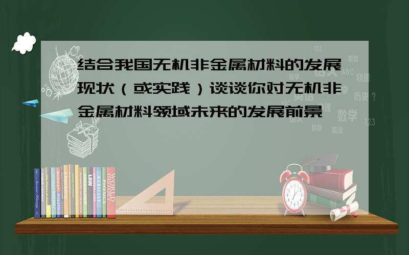 结合我国无机非金属材料的发展现状（或实践）谈谈你对无机非金属材料领域未来的发展前景