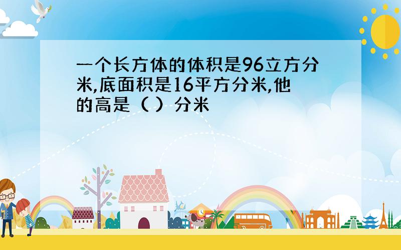 一个长方体的体积是96立方分米,底面积是16平方分米,他的高是（ ）分米