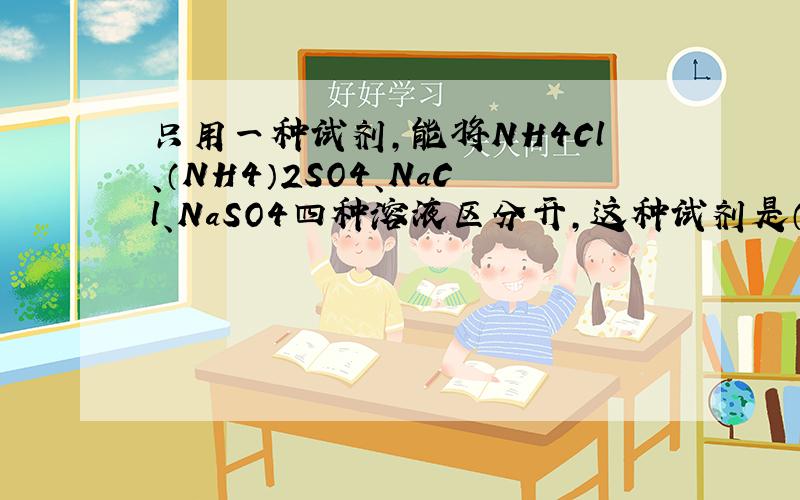 只用一种试剂，能将NH4Cl、（NH4）2SO4、NaCl、NaSO4四种溶液区分开，这种试剂是（　　）