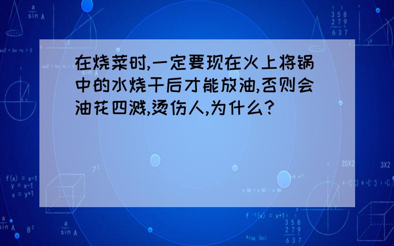 在烧菜时,一定要现在火上将锅中的水烧干后才能放油,否则会油花四溅,烫伤人,为什么?