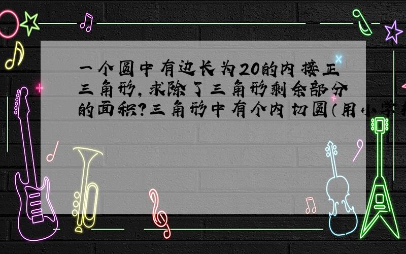 一个圆中有边长为20的内接正三角形,求除了三角形剩余部分的面积?三角形中有个内切圆（用小学知识做）