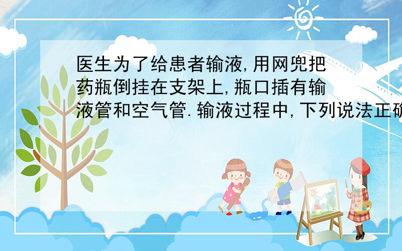 医生为了给患者输液,用网兜把药瓶倒挂在支架上,瓶口插有输液管和空气管.输液过程中,下列说法正确的是: