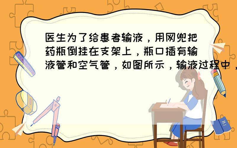 医生为了给患者输液，用网兜把药瓶倒挂在支架上，瓶口插有输液管和空气管，如图所示，输液过程中，下列说法正确的是（　　）