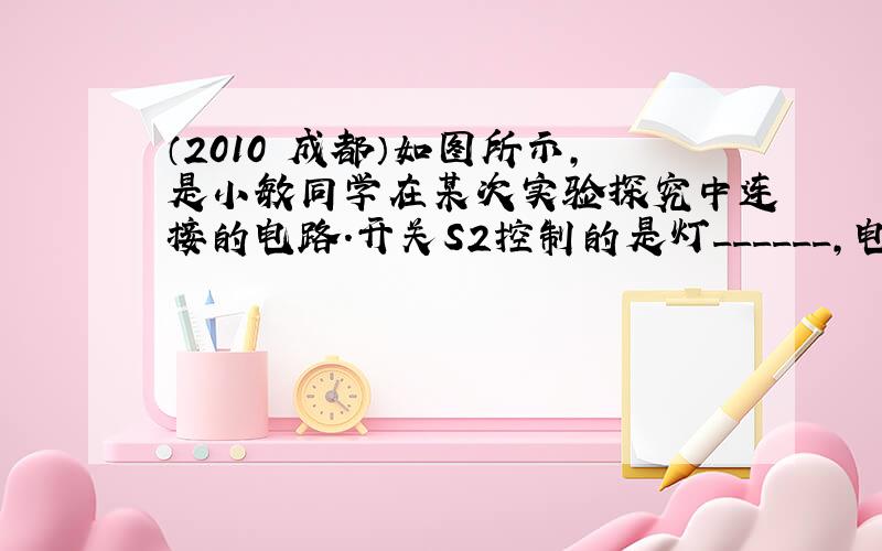 （2010•成都）如图所示，是小敏同学在某次实验探究中连接的电路．开关S2控制的是灯______，电流表测量的是____