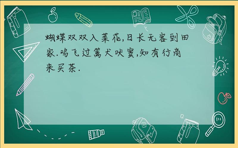 蝴蝶双双入菜花,日长无客到田家.鸡飞过篱犬吠窦,知有行商来买茶.