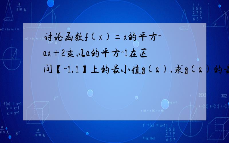 讨论函数f(x)=x的平方-ax+2乘以a的平方-1在区间【-1,1】上的最小值g(a),求g(a)的最小值?