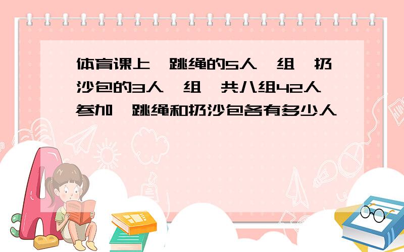 体育课上,跳绳的5人一组,扔沙包的3人一组,共八组42人参加,跳绳和扔沙包各有多少人