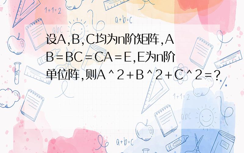 设A,B,C均为n阶矩阵,AB＝BC＝CA＝E,E为n阶单位阵,则A＾2＋B＾2＋C＾2＝?