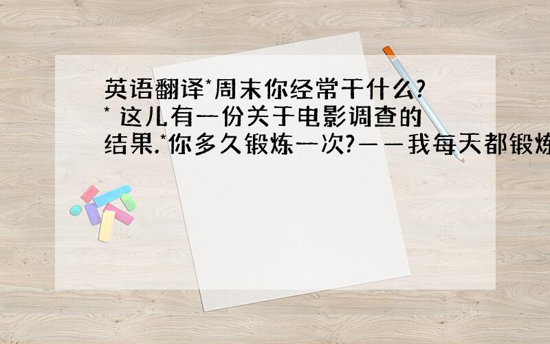 英语翻译*周末你经常干什么?* 这儿有一份关于电影调查的结果.*你多久锻炼一次?——我每天都锻炼.*我几夫不吃肉,但我非