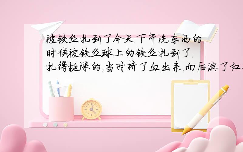 被铁丝扎到了今天下午洗东西的时候被铁丝球上的铁丝扎到了，扎得挺深的，当时挤了血出来，而后涂了红药水，伤口很小，但挺深的，