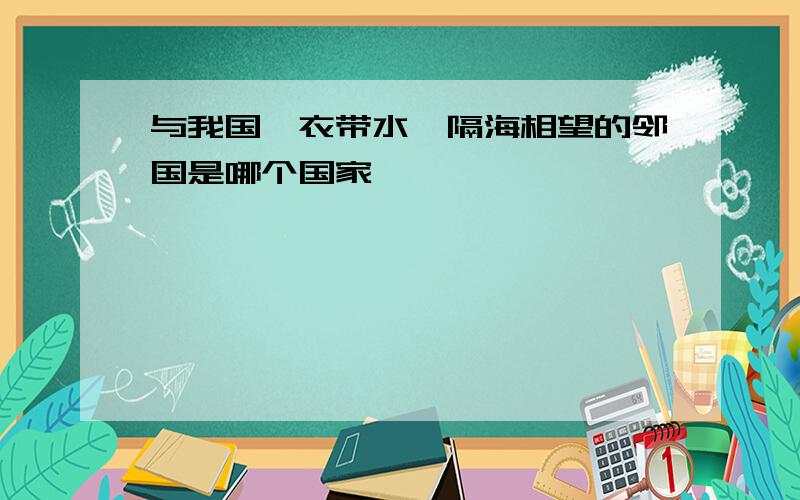 与我国一衣带水,隔海相望的邻国是哪个国家