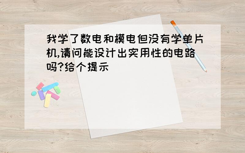 我学了数电和模电但没有学单片机,请问能设计出实用性的电路吗?给个提示